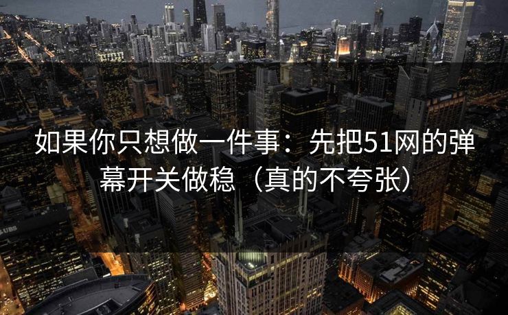 如果你只想做一件事：先把51网的弹幕开关做稳（真的不夸张）