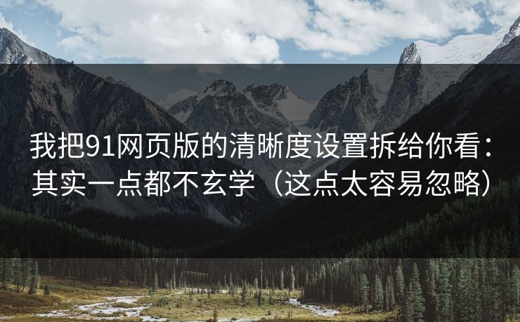 我把91网页版的清晰度设置拆给你看:其实一点都不玄学(这点太容易忽略) 我把91网页版的清晰度设置拆给你看:其实一点都不玄学(这点太容易忽略)
