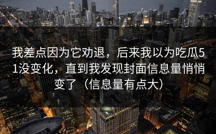 我差点因为它劝退，后来我以为吃瓜51没变化，直到我发现封面信息量悄悄变了（信息量有点大）