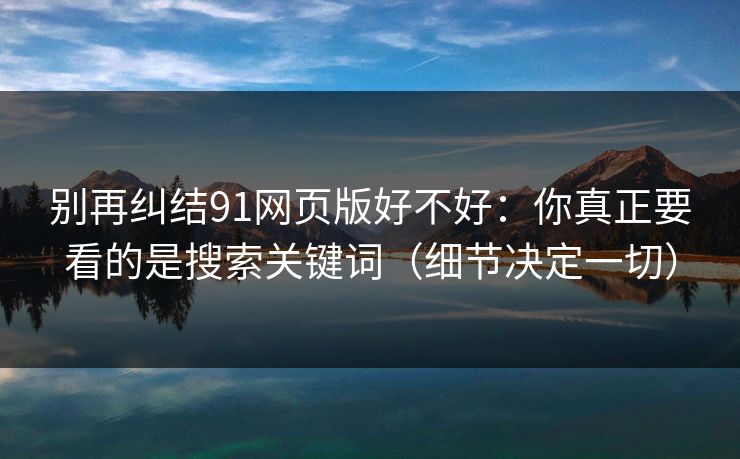 别再纠结91网页版好不好：你真正要看的是搜索关键词（细节决定一切）