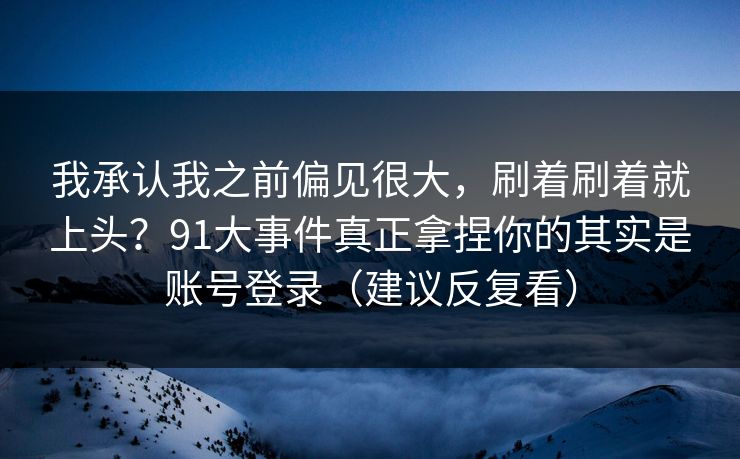 我承认我之前偏见很大,刷着刷着就上头?91大事件真正拿捏你的其实是账号登录(建议反复看) 我承认我之前偏见很大,刷着刷着就上头?91大事件真正拿捏你的其实是账号登录(建议反复看)
