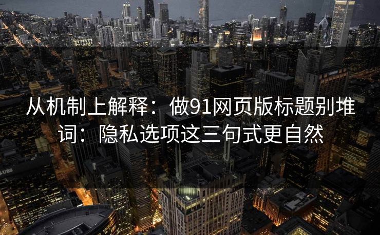 从机制上解释:做91网页版标题别堆词:隐私选项这三句式更自然 从机制上解释:做91网页版标题别堆词:隐私选项这三句式更自然