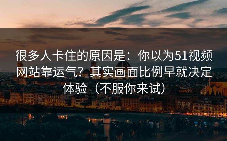 很多人卡住的原因是：你以为51视频网站靠运气？其实画面比例早就决定体验（不服你来试）