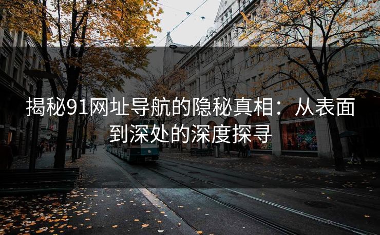 揭秘91网址导航的隐秘真相：从表面到深处的深度探寻
