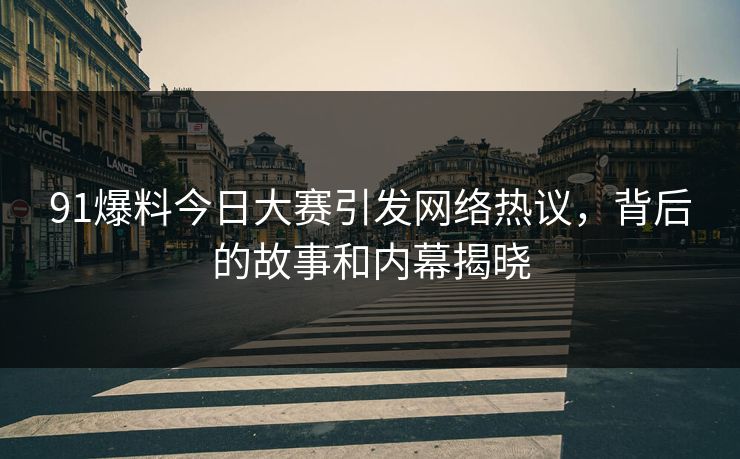 91爆料今日大赛引发网络热议，背后的故事和内幕揭晓